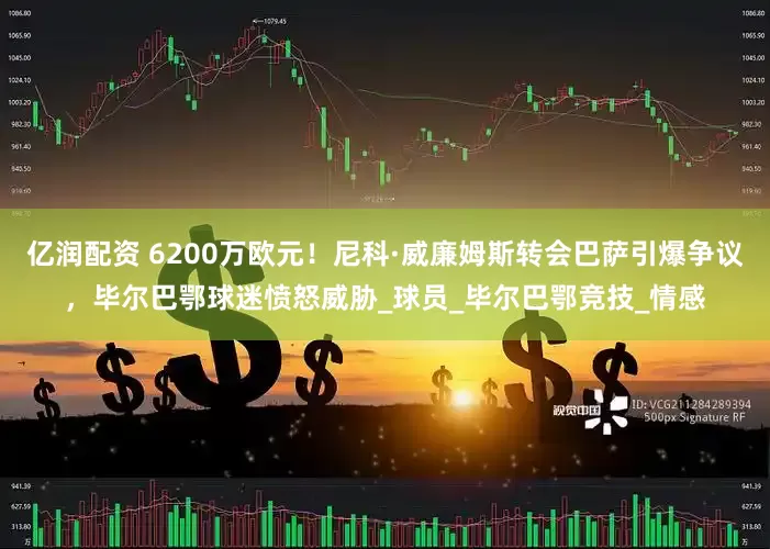 亿润配资 6200万欧元！尼科·威廉姆斯转会巴萨引爆争议，毕尔巴鄂球迷愤怒威胁_球员_毕尔巴鄂竞技_情感