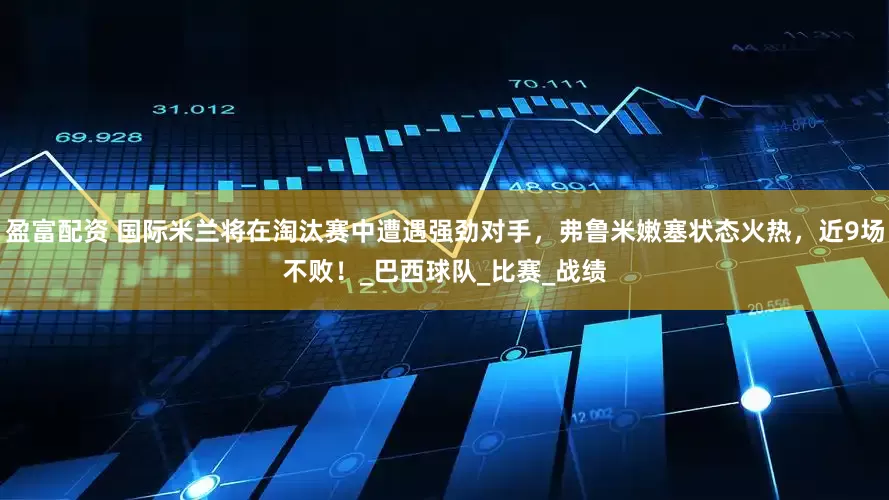 盈富配资 国际米兰将在淘汰赛中遭遇强劲对手，弗鲁米嫩塞状态火热，近9场不败！_巴西球队_比赛_战绩