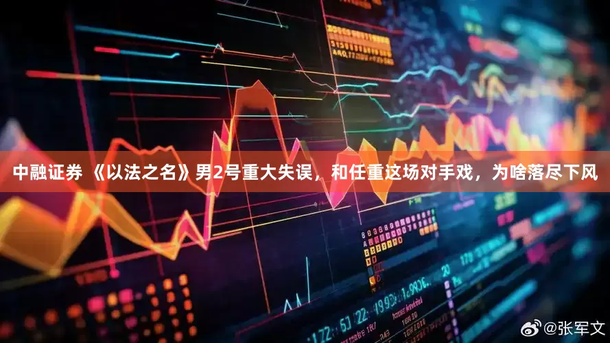 中融证券 《以法之名》男2号重大失误，和任重这场对手戏，为啥落尽下风