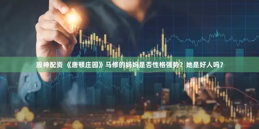股神配资 《唐顿庄园》马修的妈妈是否性格强势？她是好人吗？
