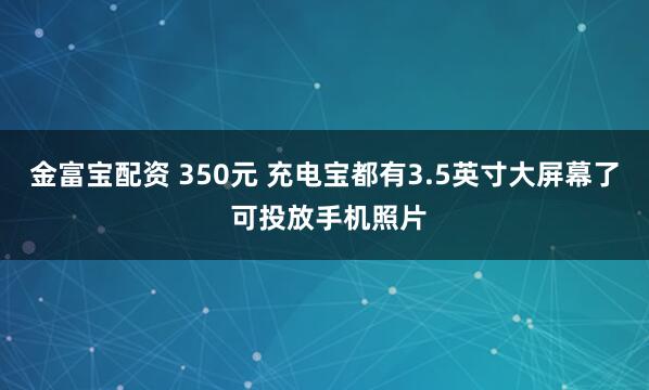 金富宝配资 350元 充电宝都有3.5英寸大屏幕了 可投放手机照片