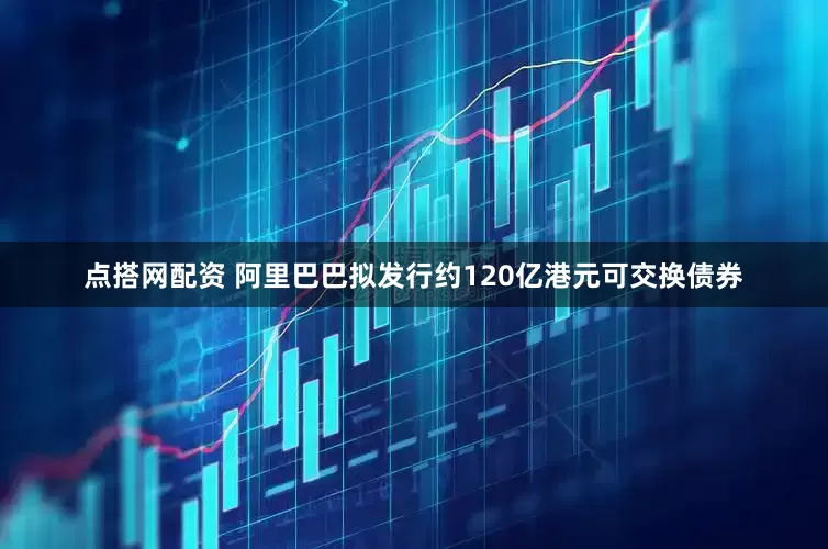 点搭网配资 阿里巴巴拟发行约120亿港元可交换债券