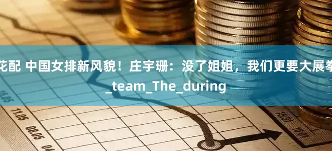 同花配 中国女排新风貌！庄宇珊：没了姐姐，我们更要大展拳脚_team_The_during