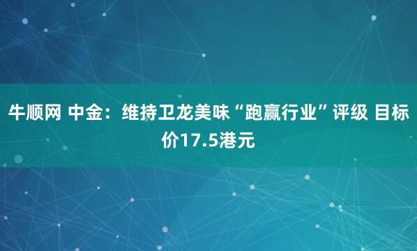 牛顺网 中金：维持卫龙美味“跑赢行业”评级 目标价17.5港元