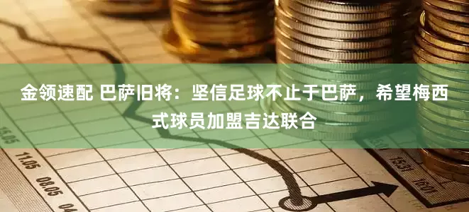金领速配 巴萨旧将：坚信足球不止于巴萨，希望梅西式球员加盟吉达联合