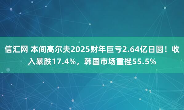 信汇网 本间高尔夫2025财年巨亏2.64亿日圆！收入暴跌17.4%，韩国市场重挫55.5%
