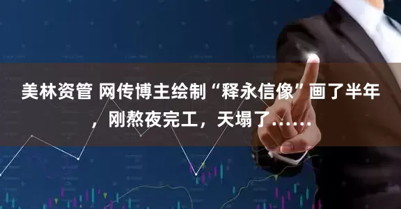 美林资管 网传博主绘制“释永信像”画了半年，刚熬夜完工，天塌了……