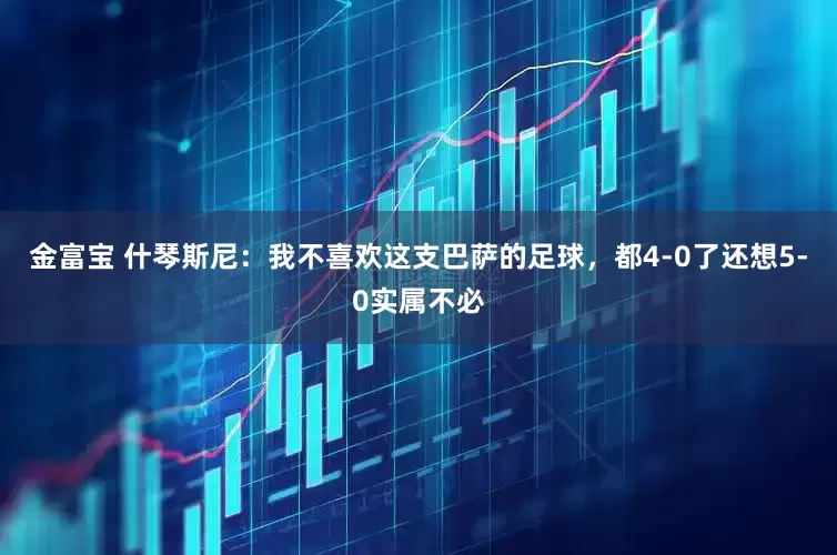 金富宝 什琴斯尼：我不喜欢这支巴萨的足球，都4-0了还想5-0实属不必