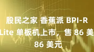 股民之家 香蕉派 BPI-R4 Lite 单板机上市，售 86 美元