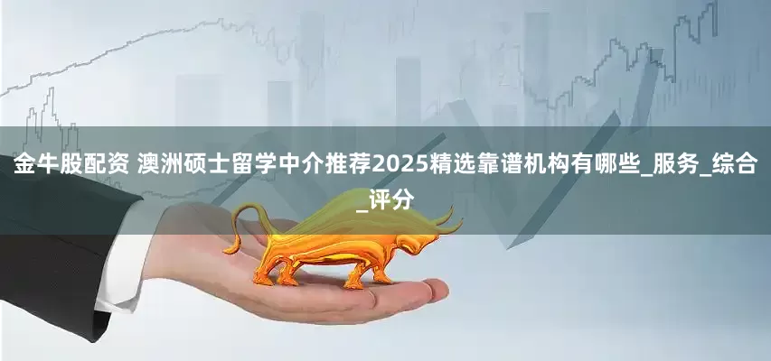 金牛股配资 澳洲硕士留学中介推荐2025精选靠谱机构有哪些_服务_综合_评分