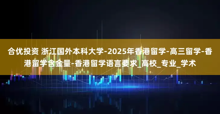 合优投资 浙江国外本科大学-2025年香港留学-高三留学-香港留学含金量-香港留学语言要求_高校_专业_学术