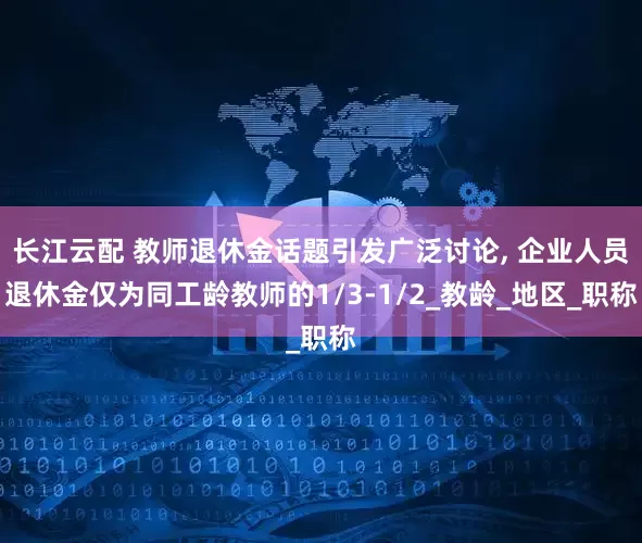 长江云配 教师退休金话题引发广泛讨论, 企业人员退休金仅为同工龄教师的1/3-1/2_教龄_地区_职称