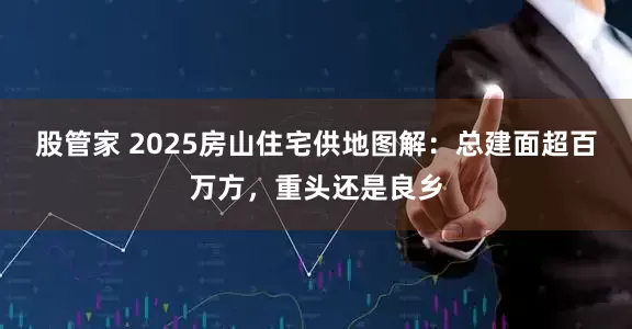 股管家 2025房山住宅供地图解：总建面超百万方，重头还是良乡