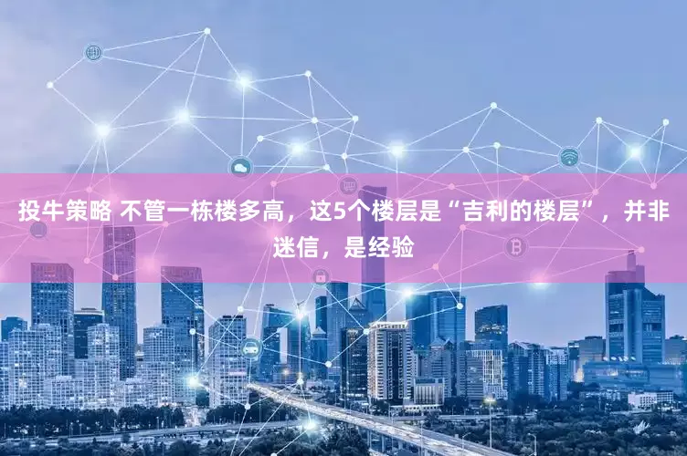 投牛策略 不管一栋楼多高，这5个楼层是“吉利的楼层”，并非迷信，是经验