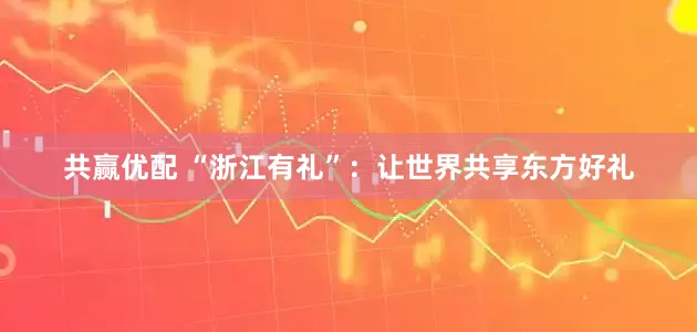 共赢优配 “浙江有礼”：让世界共享东方好礼