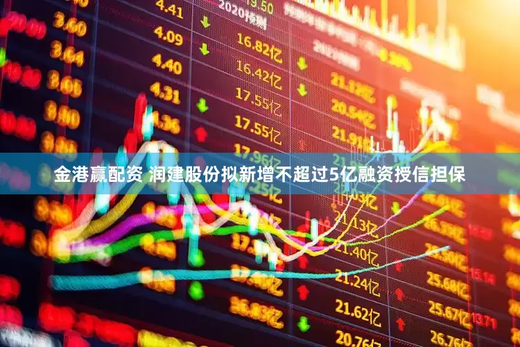 金港赢配资 润建股份拟新增不超过5亿融资授信担保