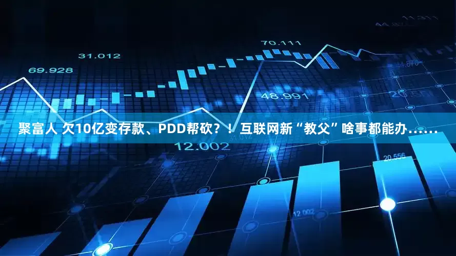 聚富人 欠10亿变存款、PDD帮砍？！互联网新“教父”啥事都能办……
