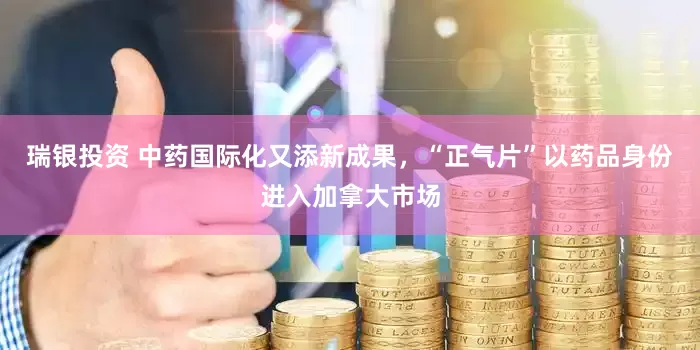 瑞银投资 中药国际化又添新成果，“正气片”以药品身份进入加拿大市场