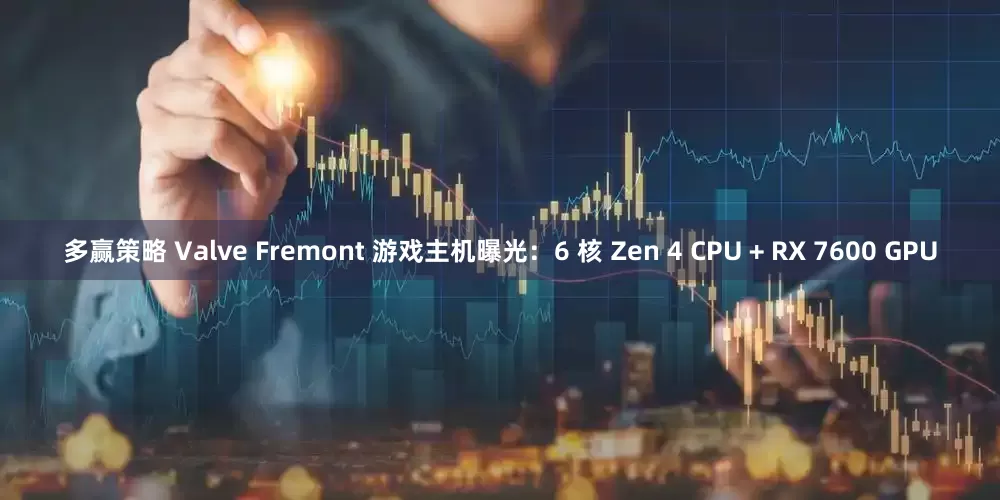 多赢策略 Valve Fremont 游戏主机曝光：6 核 Zen 4 CPU + RX 7600 GPU