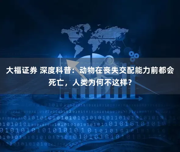 大福证券 深度科普：动物在丧失交配能力前都会死亡，人类为何不这样？