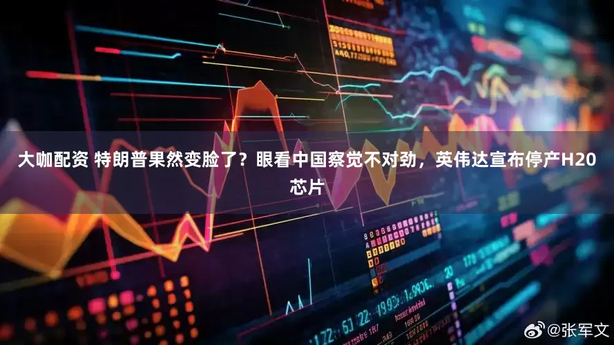 大咖配资 特朗普果然变脸了？眼看中国察觉不对劲，英伟达宣布停产H20芯片