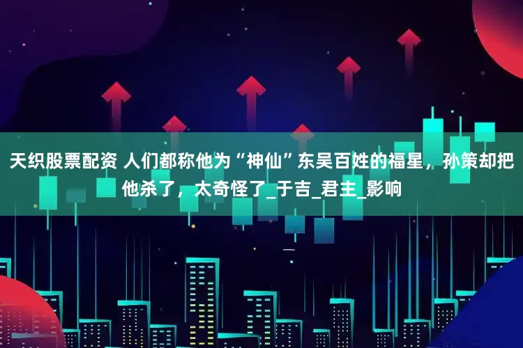 天织股票配资 人们都称他为“神仙”东吴百姓的福星，孙策却把他杀了，太奇怪了_于吉_君主_影响
