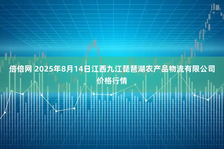 倍倍网 2025年8月14日江西九江琵琶湖农产品物流有限公司价格行情