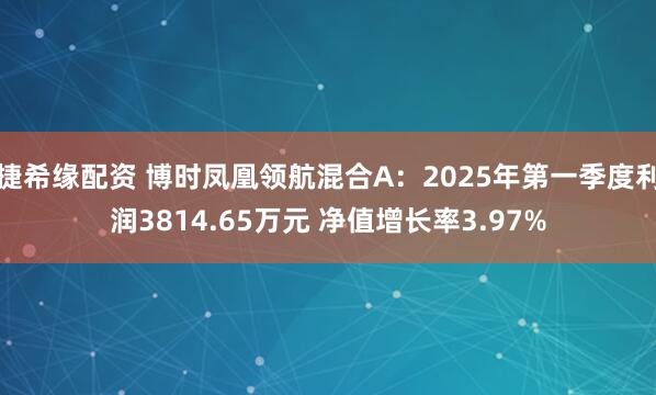 捷希缘配资 博时凤凰领航混合A：2025年第一季度利润3814.65万元 净值增长率3.97%