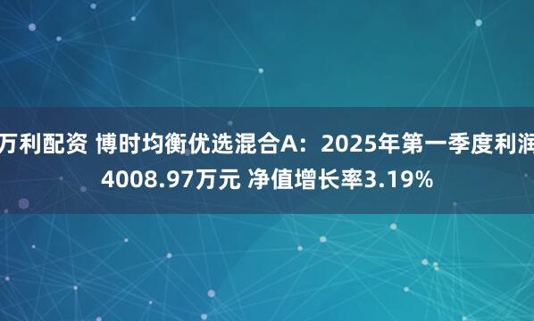 万利配资 博时均衡优选混合A：2025年第一季度利润4008.97万元 净值增长率3.19%