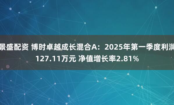 景盛配资 博时卓越成长混合A：2025年第一季度利润127.11万元 净值增长率2.81%