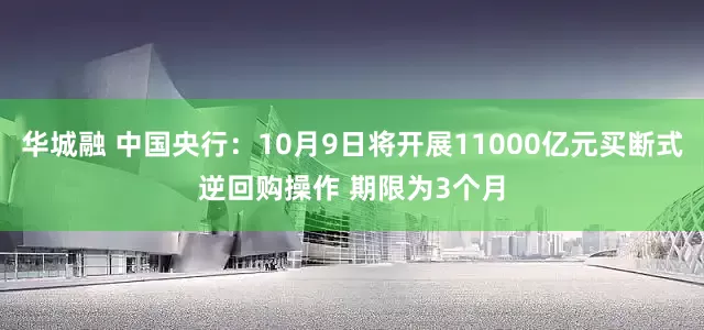 华城融 中国央行：10月9日将开展11000亿元买断式逆回购操作 期限为3个月