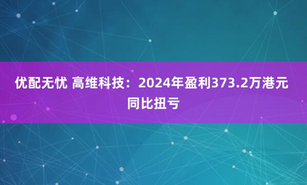 优配无忧 高维科技：2024年盈利373.2万港元 同比扭亏
