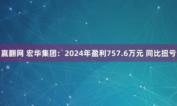 赢翻网 宏华集团：2024年盈利757.6万元 同比扭亏