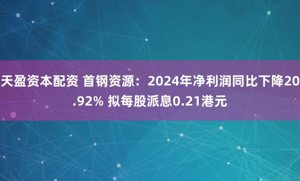 天盈资本配资 首钢资源：2024年净利润同比下降20.92% 拟每股派息0.21港元