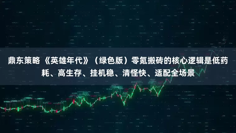 鼎东策略 《英雄年代》（绿色版）零氪搬砖的核心逻辑是低药耗、高生存、挂机稳、清怪快、适配全场景