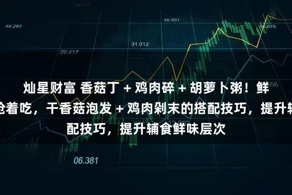 灿星财富 香菇丁 + 鸡肉碎 + 胡萝卜粥！鲜香味美宝宝抢着吃，干香菇泡发 + 鸡肉剁末的搭配技巧，提升辅食鲜味层次