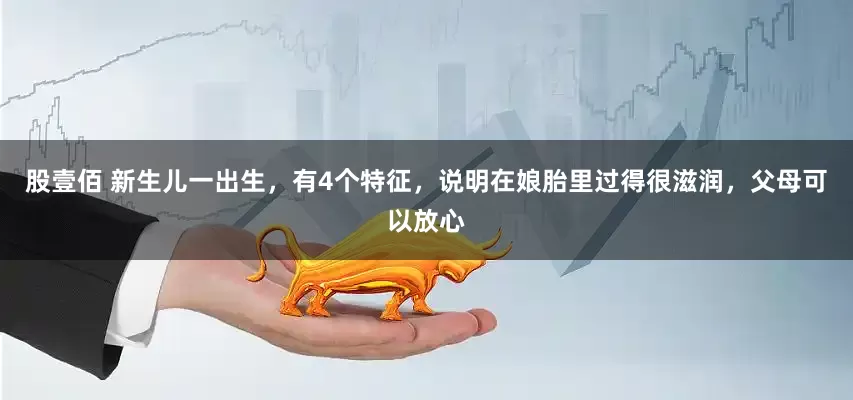 股壹佰 新生儿一出生，有4个特征，说明在娘胎里过得很滋润，父母可以放心