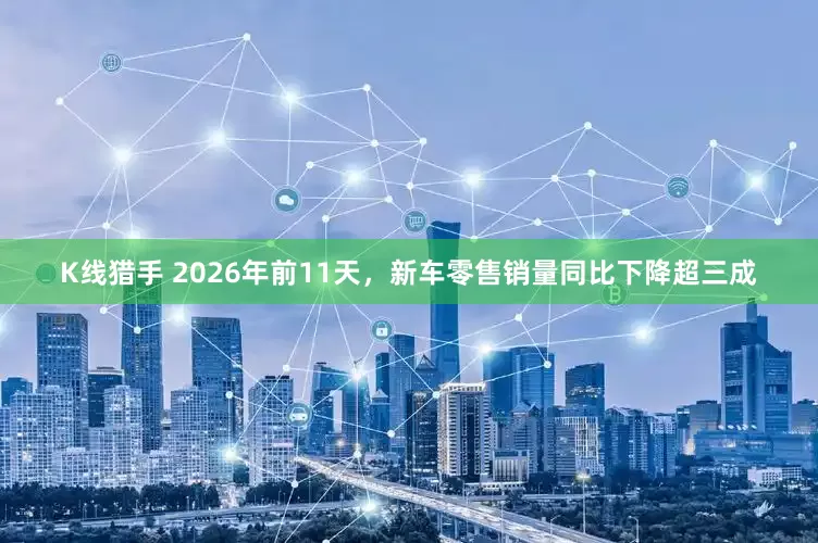 K线猎手 2026年前11天，新车零售销量同比下降超三成