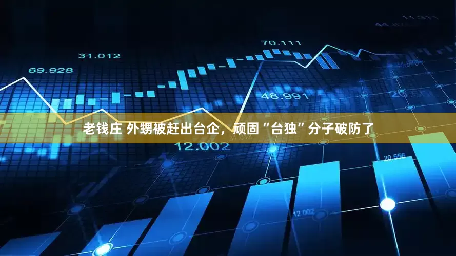 老钱庄 外甥被赶出台企，顽固“台独”分子破防了