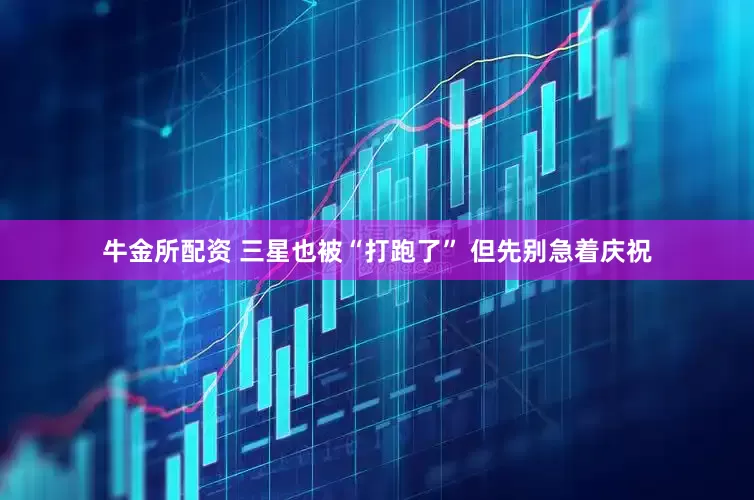 牛金所配资 三星也被“打跑了” 但先别急着庆祝