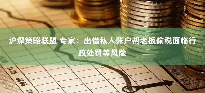 沪深策略联盟 专家：出借私人账户帮老板偷税面临行政处罚等风险